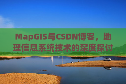 MapGIS与CSDN博客,地理信息系统技术的深度探讨